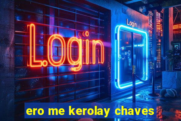 ero me kerolay chaves